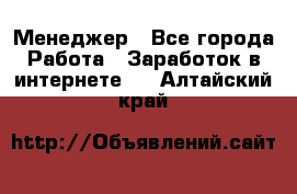 Менеджер - Все города Работа » Заработок в интернете   . Алтайский край